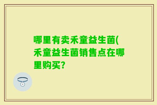 哪里有卖禾童益生菌(禾童益生菌销售点在哪里购买？