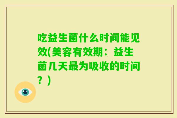 吃益生菌什么时间能见效(美容有效期:益生菌几天为吸收的时间?) 吃益生菌什么时间能见效(美容有效期:益生菌几天为吸收的时间?)
