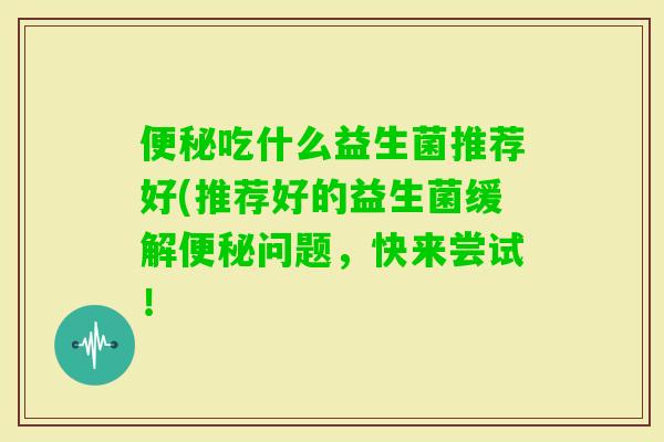 吃什么益生菌推荐好(推荐好的益生菌缓解问题，快来尝试！