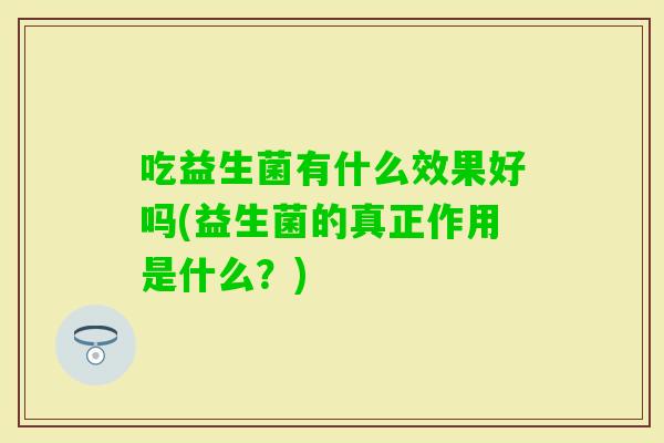 吃益生菌有什么效果好吗(益生菌的真正作用是什么？)