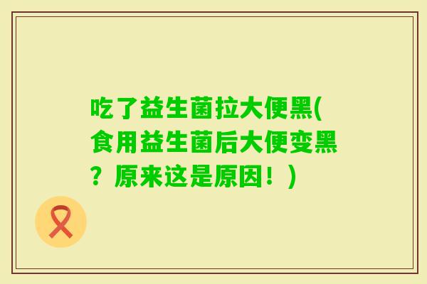 吃了益生菌拉大便黑(食用益生菌后大便变黑？原来这是原因！)