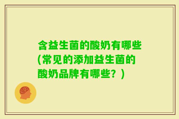含益生菌的酸奶有哪些(常见的添加益生菌的酸奶品牌有哪些？)