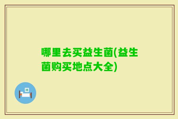 哪里去买益生菌(益生菌购买地点大全)