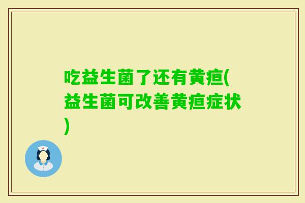 吃益生菌了还有黄疸(益生菌可改善黄疸症状)