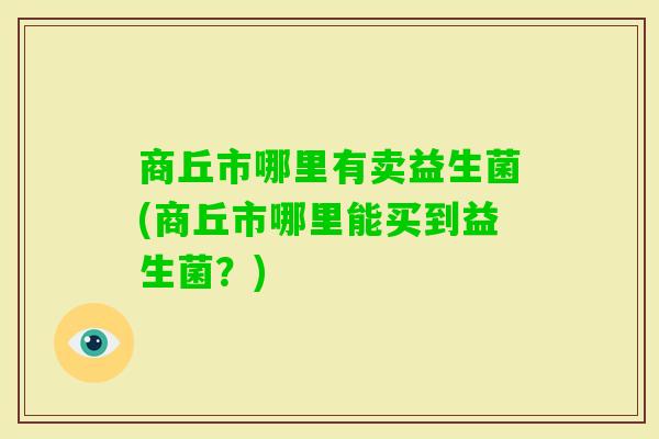商丘市哪里有卖益生菌(商丘市哪里能买到益生菌？)