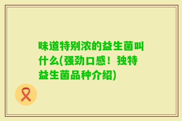 味道特别浓的益生菌叫什么(强劲口感！独特益生菌品种介绍)