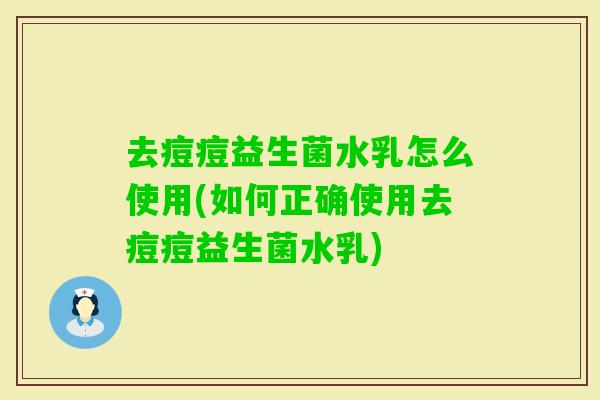 去痘痘益生菌水乳怎么使用(如何正确使用去痘痘益生菌水乳)