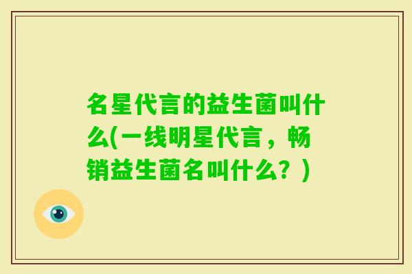 名星代言的益生菌叫什么(一线明星代言，畅销益生菌名叫什么？)