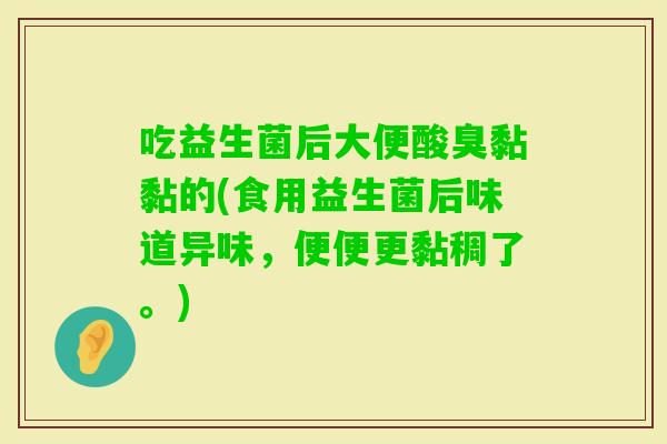 吃益生菌后大便酸臭黏黏的(食用益生菌后味道异味，便便更黏稠了。)