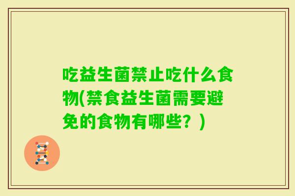 吃益生菌禁止吃什么食物(禁食益生菌需要避免的食物有哪些?) 吃益生菌禁止吃什么食物(禁食益生菌需要避免的食物有哪些?)