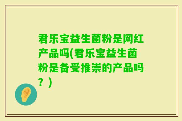 君乐宝益生菌粉是网红产品吗(君乐宝益生菌粉是备受推崇的产品吗?) 君乐宝益生菌粉是网红产品吗(君乐宝益生菌粉是备受推崇的产品吗?)