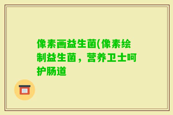 像素画益生菌(像素绘制益生菌,营养卫士呵护肠道 像素画益生菌(像素绘制益生菌,营养卫士呵护肠道
