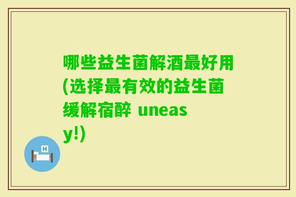 哪些益生菌解酒好用(选择有效的益生菌缓解宿醉 uneasy!)