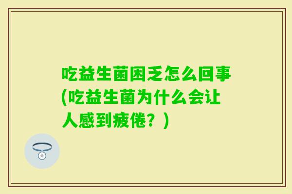 吃益生菌困乏怎么回事(吃益生菌为什么会让人感到疲倦？)