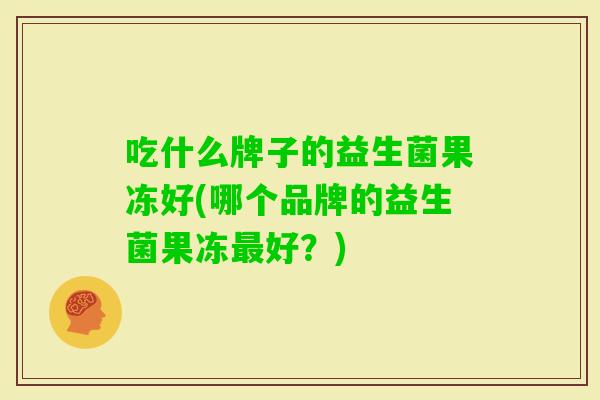吃什么牌子的益生菌果冻好(哪个品牌的益生菌果冻好？)