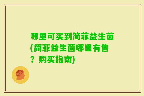 哪里可买到简菲益生菌(简菲益生菌哪里有售?购买指南) 哪里可买到简菲益生菌(简菲益生菌哪里有售?购买指南)