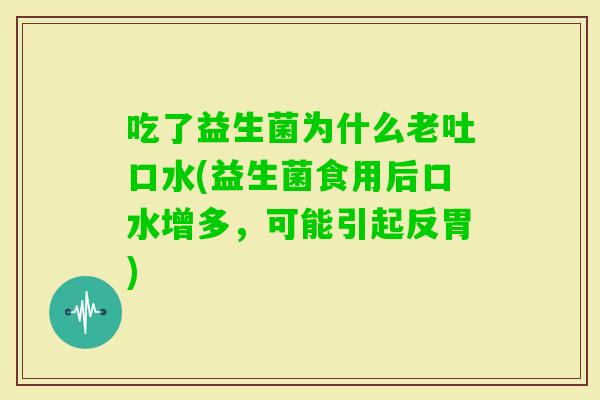 吃了益生菌为什么老吐口水(益生菌食用后口水增多，可能引起反胃)