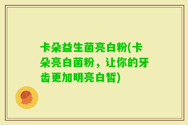 卡朵益生菌亮白粉(卡朵亮白菌粉，让你的牙齿更加明亮白皙)
