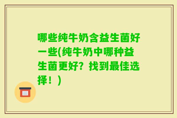 哪些纯牛奶含益生菌好一些(纯牛奶中哪种益生菌更好？找到佳选择！)