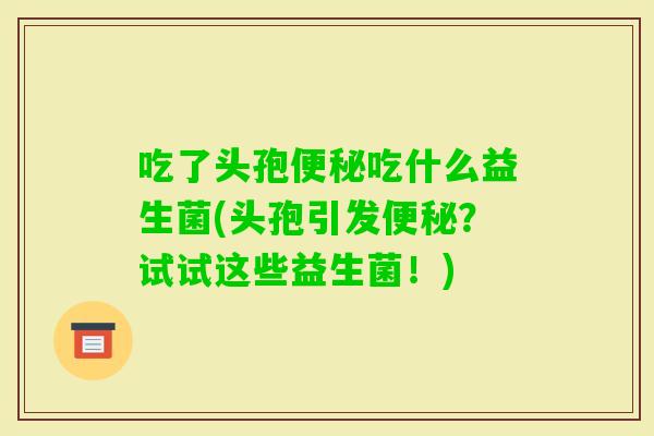 吃了头孢吃什么益生菌(头孢引发？试试这些益生菌！)