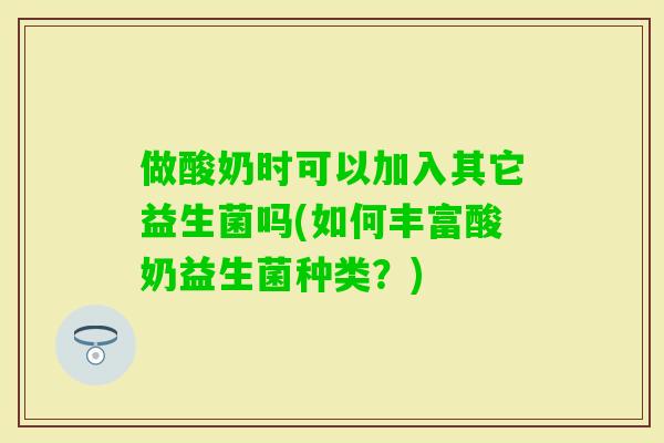 做酸奶时可以加入其它益生菌吗(如何丰富酸奶益生菌种类？)