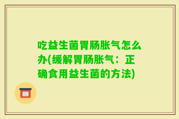 吃益生菌怎么办(缓解：正确食用益生菌的方法)
