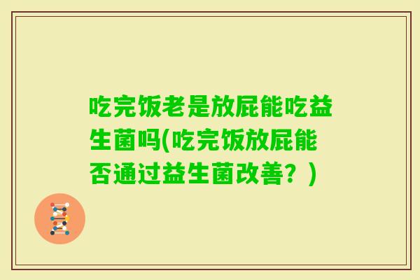 吃完饭老是放屁能吃益生菌吗(吃完饭放屁能否通过益生菌改善？)