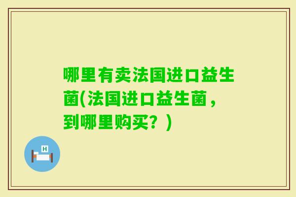 哪里有卖法国进口益生菌(法国进口益生菌，到哪里购买？)