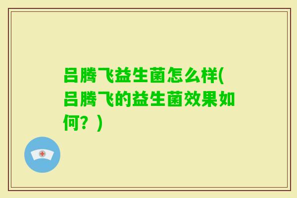 吕腾飞益生菌怎么样(吕腾飞的益生菌效果如何？)
