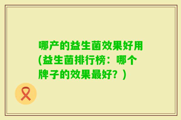 哪产的益生菌效果好用(益生菌排行榜：哪个牌子的效果好？)