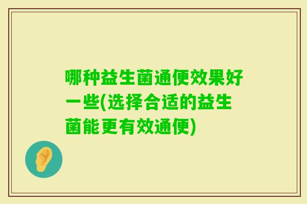 哪种益生菌通便效果好一些(选择合适的益生菌能更有效通便)