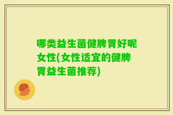 哪类益生菌健脾胃好呢女性(女性适宜的健脾胃益生菌推荐) 哪类益生菌健脾胃好呢女性(女性适宜的健脾胃益生菌推荐)