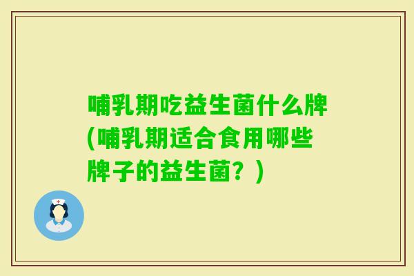 哺乳期吃益生菌什么牌(哺乳期适合食用哪些牌子的益生菌？)
