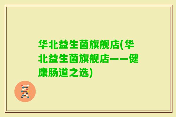 华北益生菌旗舰店(华北益生菌旗舰店——健康肠道之选) 华北益生菌旗舰店(华北益生菌旗舰店——健康肠道之选)