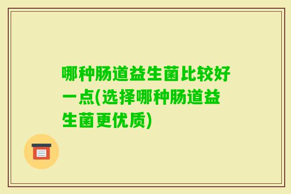 哪种肠道益生菌比较好一点(选择哪种肠道益生菌更优质)