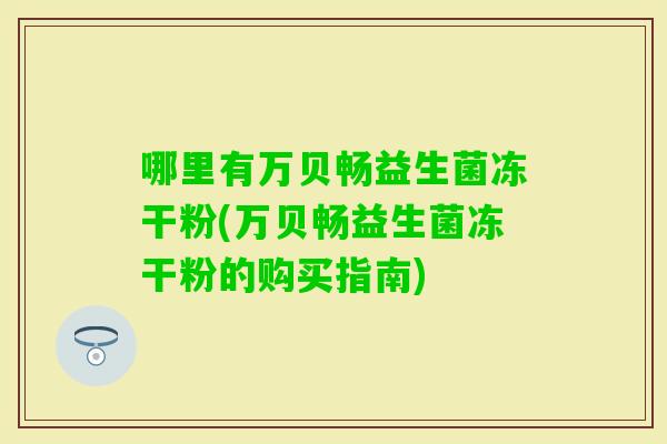 哪里有万贝畅益生菌冻干粉(万贝畅益生菌冻干粉的购买指南)