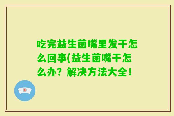 吃完益生菌嘴里发干怎么回事(益生菌嘴干怎么办？解决方法大全！