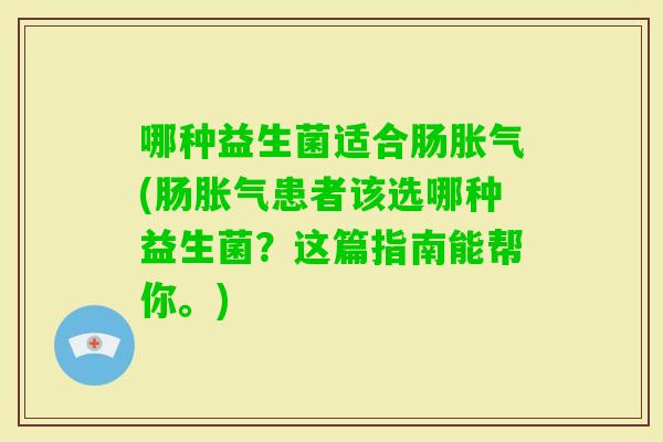 哪种益生菌适合肠(肠患者该选哪种益生菌？这篇指南能帮你。)