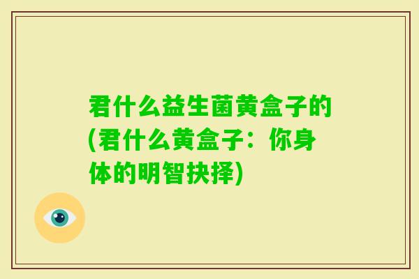 君什么益生菌黄盒子的(君什么黄盒子：你身体的明智抉择)