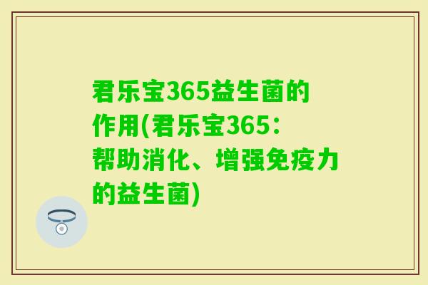 君乐宝365益生菌的作用(君乐宝365:帮助消化、增强力的益生菌) 君乐宝365益生菌的作用(君乐宝365:帮助消化、增强力的益生菌)