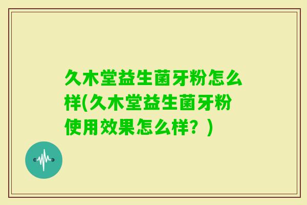 久木堂益生菌牙粉怎么样(久木堂益生菌牙粉使用效果怎么样?) 久木堂益生菌牙粉怎么样(久木堂益生菌牙粉使用效果怎么样?)