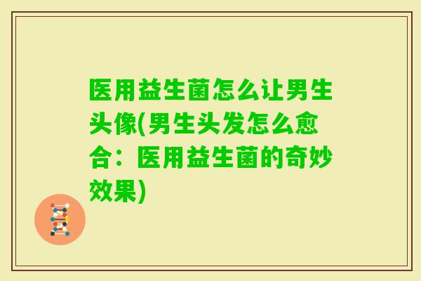 医用益生菌怎么让男生头像(男生头发怎么愈合：医用益生菌的奇妙效果)