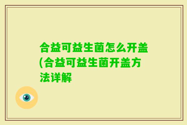 合益可益生菌怎么开盖(合益可益生菌开盖方法详解 合益可益生菌怎么开盖(合益可益生菌开盖方法详解