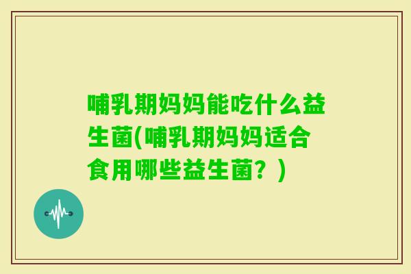 哺乳期妈妈能吃什么益生菌(哺乳期妈妈适合食用哪些益生菌?) 哺乳期妈妈能吃什么益生菌(哺乳期妈妈适合食用哪些益生菌?)