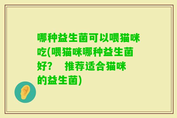 哪种益生菌可以喂猫咪吃(喂猫咪哪种益生菌好？  推荐适合猫咪的益生菌)