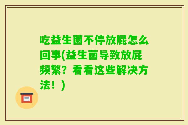 吃益生菌不停放屁怎么回事(益生菌导致放屁频繁?看看这些解决方法!) 吃益生菌不停放屁怎么回事(益生菌导致放屁频繁?看看这些解决方法!)