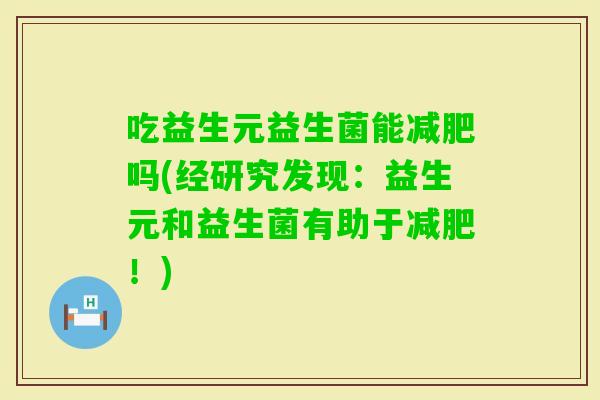 吃益生元益生菌能吗(经研究发现：益生元和益生菌有助于！)