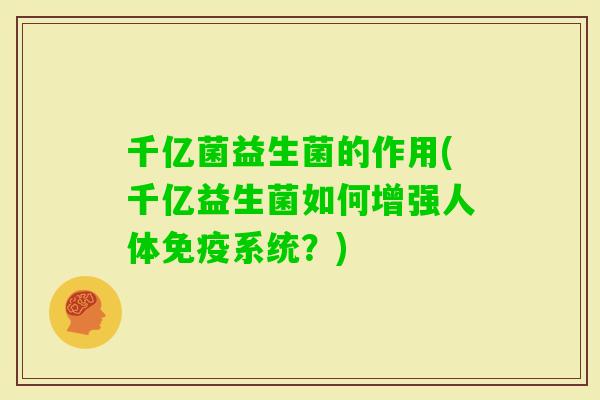 千亿菌益生菌的作用(千亿益生菌如何增强人体系统？)