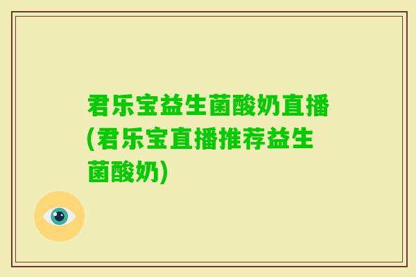 君乐宝益生菌酸奶直播(君乐宝直播推荐益生菌酸奶)