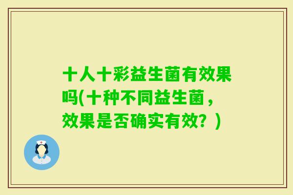 十人十彩益生菌有效果吗(十种不同益生菌，效果是否确实有效？)